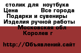 столик для  ноутбука › Цена ­ 1 200 - Все города Подарки и сувениры » Изделия ручной работы   . Московская обл.,Королев г.